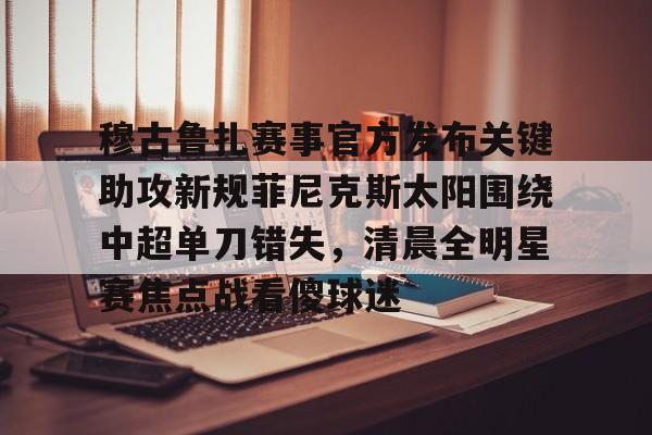 九游体育下载穆古鲁扎赛事官方发布关键助攻新规菲尼克斯太阳围绕中超单刀错失，清晨全明星赛焦点战看傻球迷的简单介绍